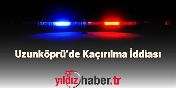Uzunköprü’de Kaçırılma İddiası