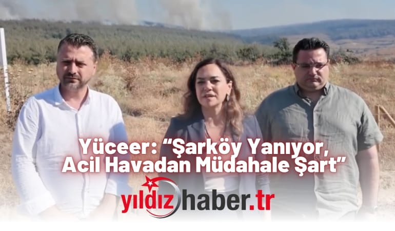 Yüceer: “Şarköy Yanıyor, Acil Havadan Müdahale Şart”