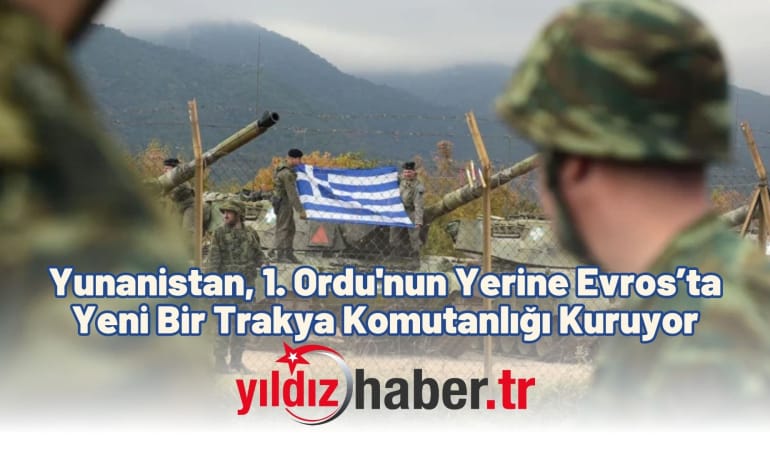 Yunanistan, 1. Ordu’nun Yerine Evros’ta Yeni Bir Trakya Komutanlığı Kuruyor