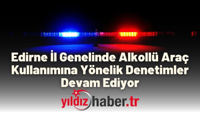 Edirne İl Genelinde Alkollü Araç Kullanımına Yönelik Denetimler Devam Ediyor