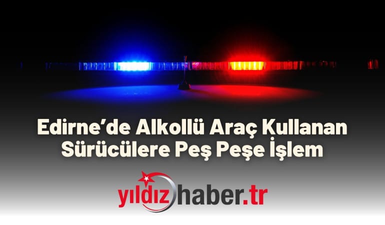 Edirne’de Alkollü Araç Kullanan Sürücülere Peş Peşe İşlem