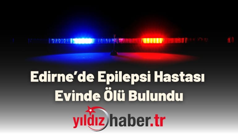 Edirne’de Epilepsi Hastası Evinde Ölü Bulundu