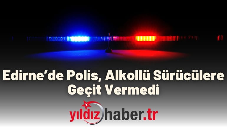 Edirne’de Polis, Alkollü Sürücülere Geçit Vermedi