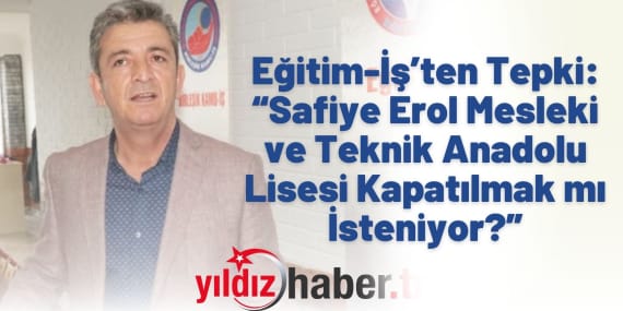 Eğitim-İş’ten Tepki: “Safiye Erol Mesleki ve Teknik Anadolu Lisesi Kapatılmak mı İsteniyor?”