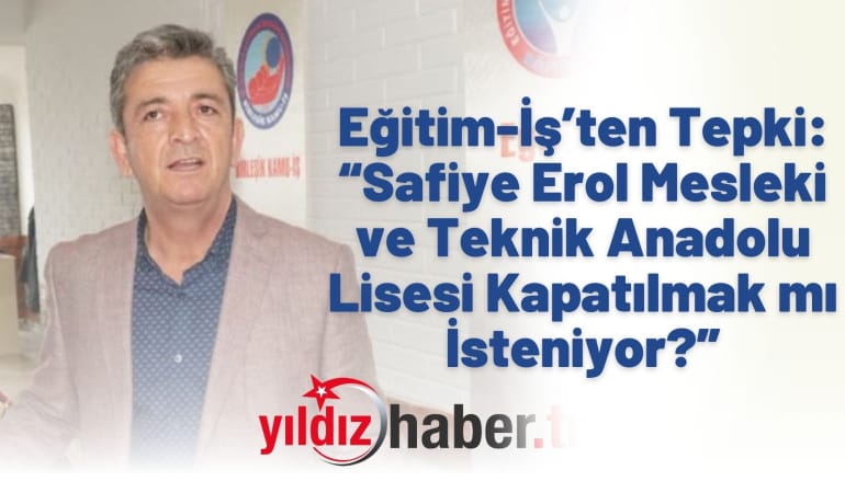 Eğitim-İş’ten Tepki: “Safiye Erol Mesleki ve Teknik Anadolu Lisesi Kapatılmak mı İsteniyor?”