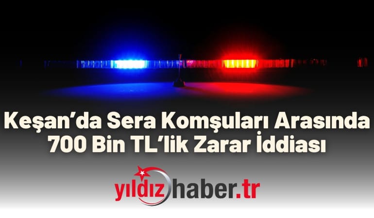 Keşan’da Sera Komşuları Arasında 700 Bin TL’lik Zarar İddiası