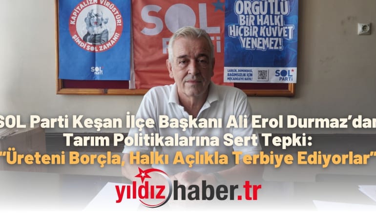 SOL Parti Keşan İlçe Başkanı Ali Erol Durmaz’dan Tarım Politikalarına Sert Tepki: “Üreteni Borçla, Halkı Açlıkla Terbiye Ediyorlar”
