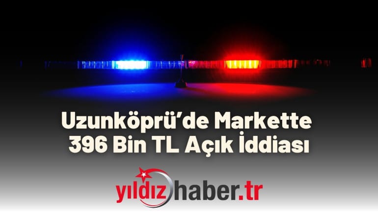 Uzunköprü’de Markette 396 Bin TL Açık İddiası