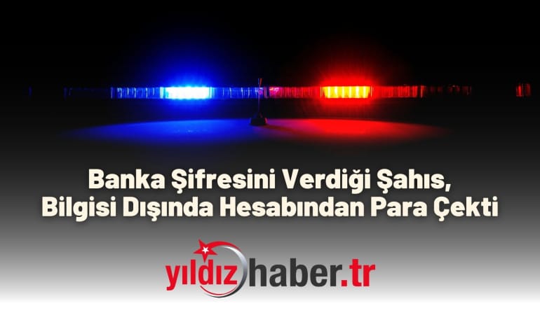 Banka Şifresini Verdiği Şahıs, Bilgisi Dışında Hesabından Para Çekti
