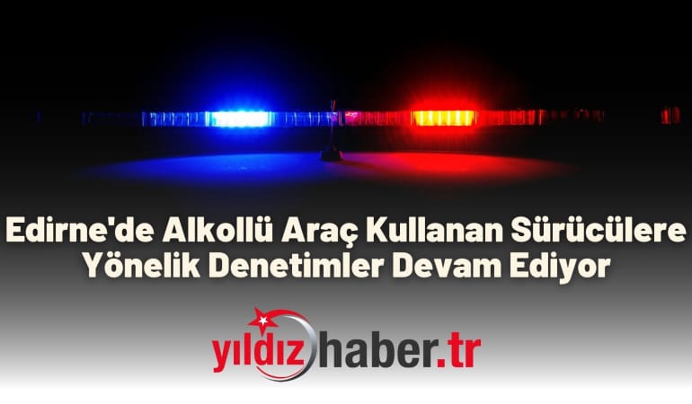 Edirne’de Alkollü Araç Kullanan Sürücülere Yönelik Denetimler Devam Ediyor
