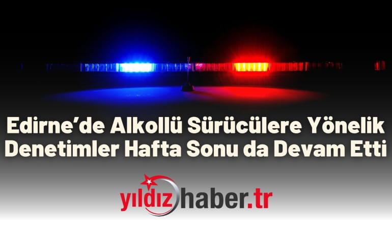 Edirne’de Alkollü Sürücülere Yönelik Denetimler Hafta Sonu da Devam Etti