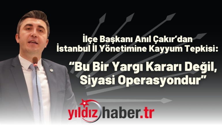 İlçe Başkanı Anıl Çakır’dan İstanbul İl Yönetimine Kayyum Tepkisi