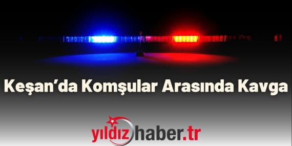 Keşan’da Komşular Arasında Kavga