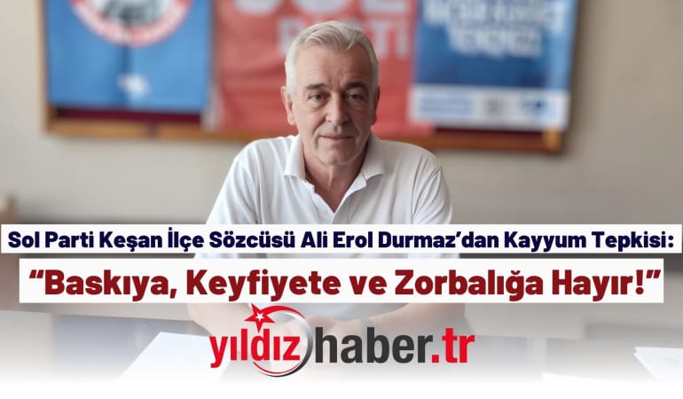 Sol Parti Keşan İlçe Sözcüsü Ali Erol Durmaz’dan Kayyum Tepkisi: “Baskıya, Keyfiyete ve Zorbalığa Hayır!”