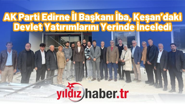 AK Parti Edirne İl Başkanı İba, Keşan’daki Devlet Yatırımlarını Yerinde İnceledi