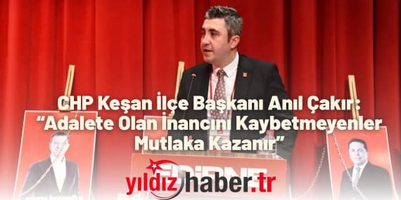 CHP Keşan İlçe Başkanı Anıl Çakır “Adalete Olan İnancını Kaybetmeyenler Mutlaka Kazanır”