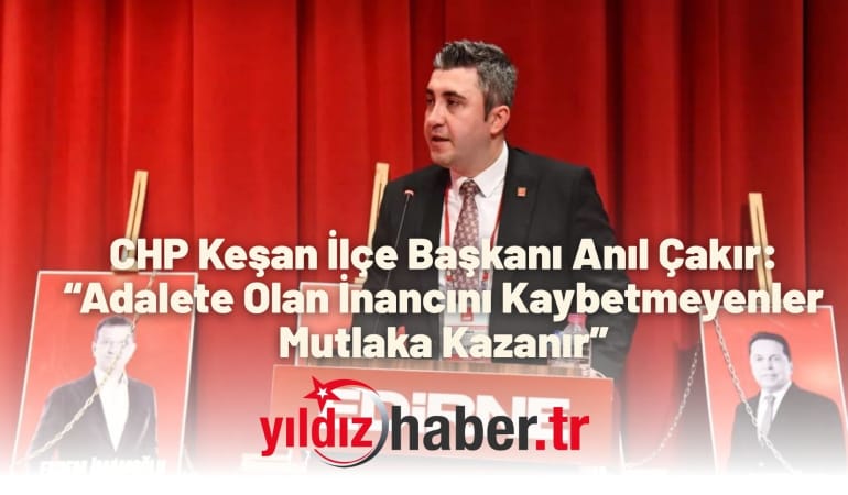 CHP Keşan İlçe Başkanı Anıl Çakır “Adalete Olan İnancını Kaybetmeyenler Mutlaka Kazanır”