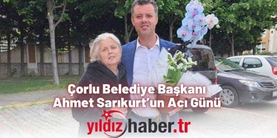Çorlu Belediye Başkanı Ahmet Sarıkurt’un Acı Günü