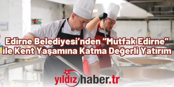Edirne Belediyesi’nden “Mutfak Edirne” ile Kent Yaşamına Katma Değerli Yatırım