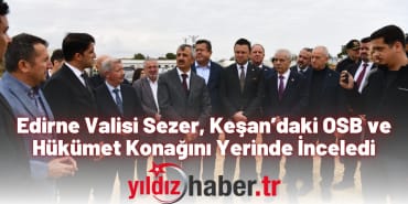 Edirne Valisi Sezer, Keşan’daki OSB ve Hükümet Konağını Yerinde İnceledi