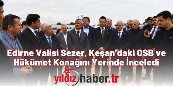 Edirne Valisi Sezer, Keşan’daki OSB ve Hükümet Konağını Yerinde İnceledi