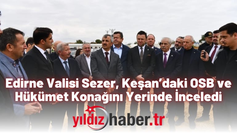 Edirne Valisi Sezer, Keşan’daki OSB ve Hükümet Konağını Yerinde İnceledi