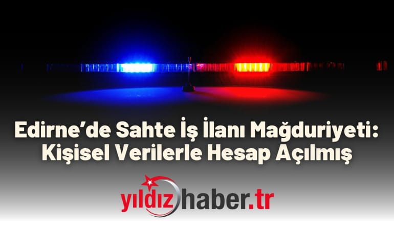 Edirne’de Sahte İş İlanı Mağduriyeti: Kişisel Verilerle Hesap Açılmış