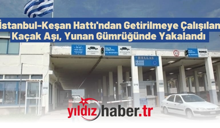 İstanbul-Keşan Hattı’ndan Getirilmeye Çalışılan Kaçak Aşı, Yunan Gümrüğünde Yakalandı