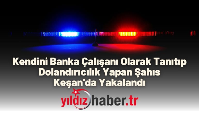 Kendini Banka Çalışanı Olarak Tanıtıp Dolandırıcılık Yapan Şahıs Keşan’da Yakalandı