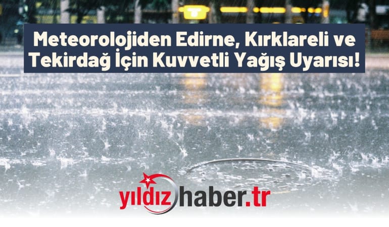 Meteorolojiden Edirne, Kırklareli ve Tekirdağ İçin Kuvvetli Yağış Uyarısı!