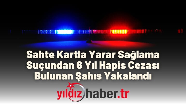 Sahte Kartla Yarar Sağlama Suçundan 6 Yıl Hapis Cezası Bulunan Şahıs Yakalandı