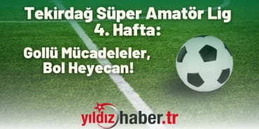 Tekirdağ Süper Amatör Lig 4. Hafta Gollü Mücadeleler, Bol Heyecan!