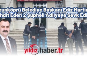 Uzunköprü Belediye Başkanı Ediz Martin’i Tehdit Eden 2 Şüpheli Adliyeye Sevk Edildi