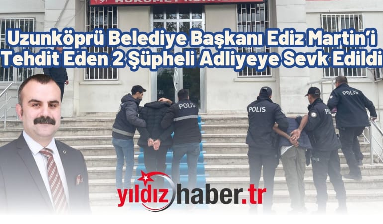 Uzunköprü Belediye Başkanı Ediz Martin’i Tehdit Eden 2 Şüpheli Adliyeye Sevk Edildi