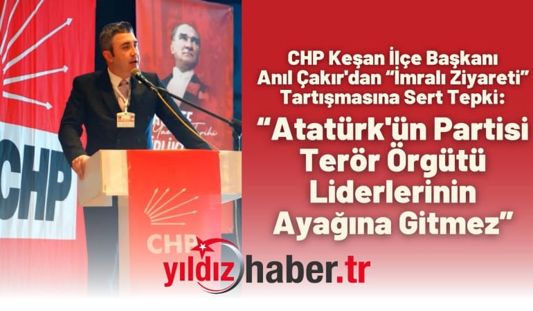 CHP Keşan İlçe Başkanı Anıl Çakır’dan “İmralı Ziyareti” Tartışmasına Sert Tepki: “Atatürk’ün Partisi Terör Örgütü Liderlerinin Ayağına Gitmez”