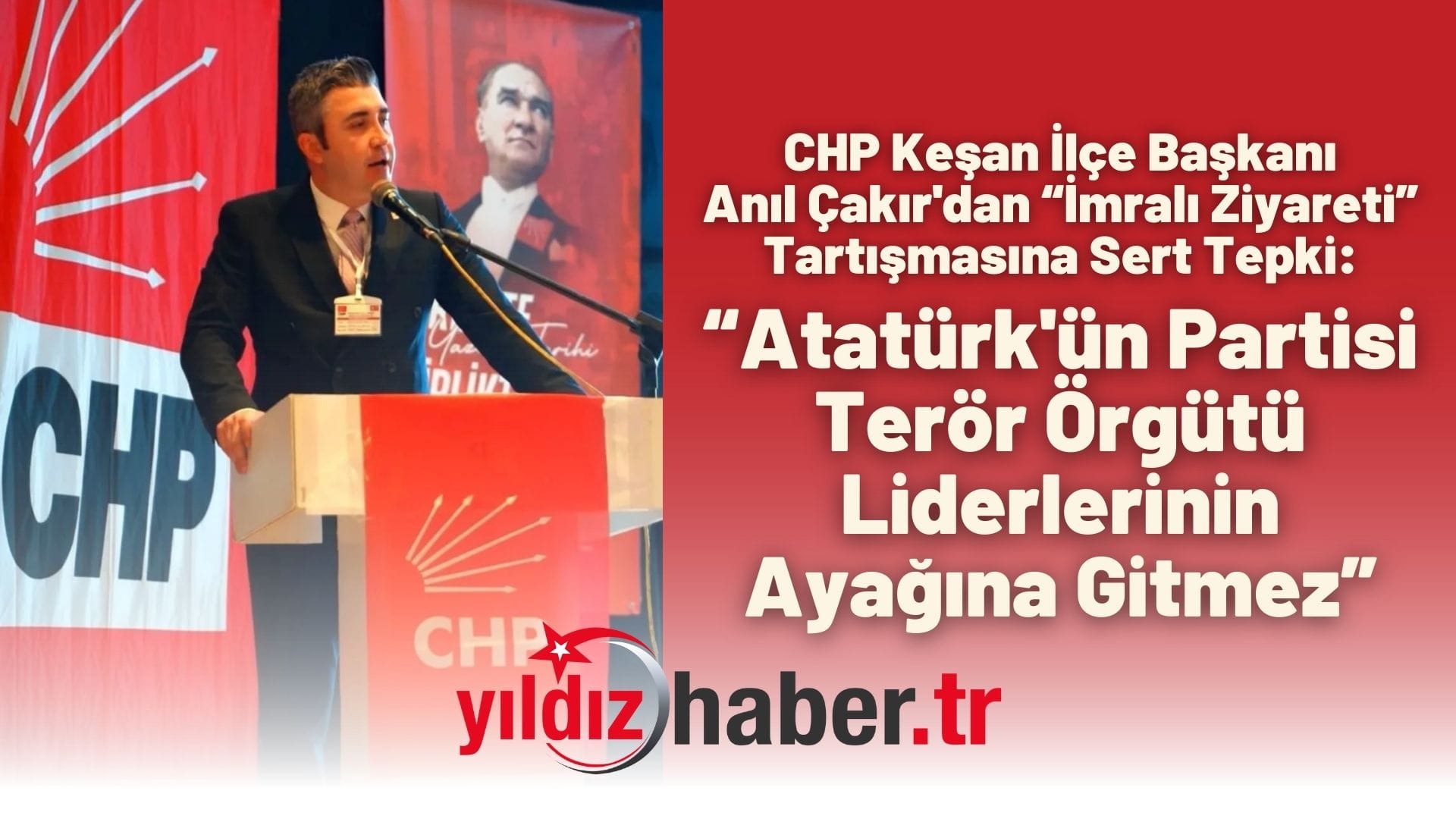 CHP Keşan İlçe Başkanı Anıl Çakır'dan “İmralı Ziyareti” Tartışmasına Sert Tepki “Atatürk'ün Partisi Terör Örgütü Liderlerinin Ayağına Gitmez”