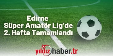 Edirne Süper Amatör Lig’de 2. Hafta Tamamlandı