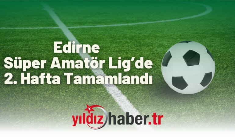 Edirne Süper Amatör Lig’de 2. Hafta Tamamlandı