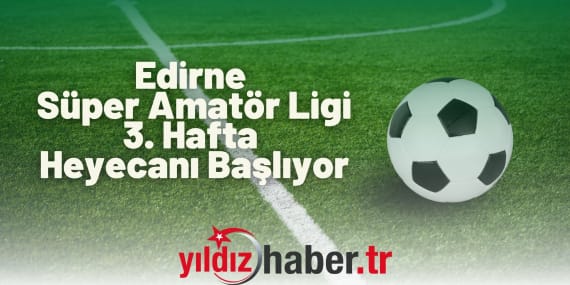 Edirne Süper Amatör Ligi 3. Hafta Heyecanı Başlıyor