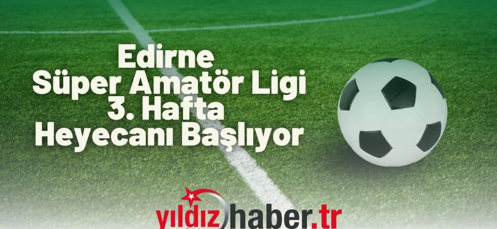 Edirne Süper Amatör Ligi 3. Hafta Heyecanı Başlıyor