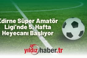Edirne Süper Amatör Ligi’nde 5. Hafta Heyecanı Başlıyor