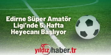Edirne Süper Amatör Ligi’nde 5. Hafta Heyecanı Başlıyor