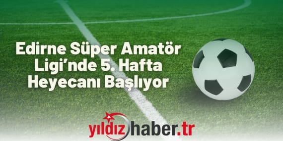 Edirne Süper Amatör Ligi’nde 5. Hafta Heyecanı Başlıyor