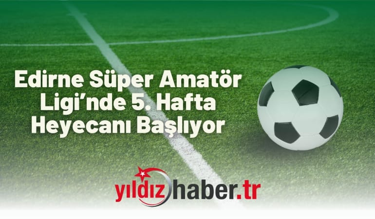 Edirne Süper Amatör Ligi’nde 5. Hafta Heyecanı Başlıyor