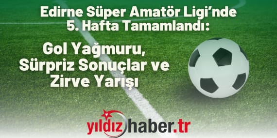 Edirne Süper Amatör Ligi’nde 5. Hafta Tamamlandı Gol Yağmuru, Sürpriz Sonuçlar ve Zirve Yarışı