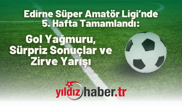 Edirne Süper Amatör Ligi’nde 5. Hafta Tamamlandı: Gol Yağmuru, Sürpriz Sonuçlar ve Zirve Yarışı