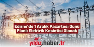 Edirne’de 1 Aralık Pazartesi Günü Planlı Elektrik Kesintisi Olacak