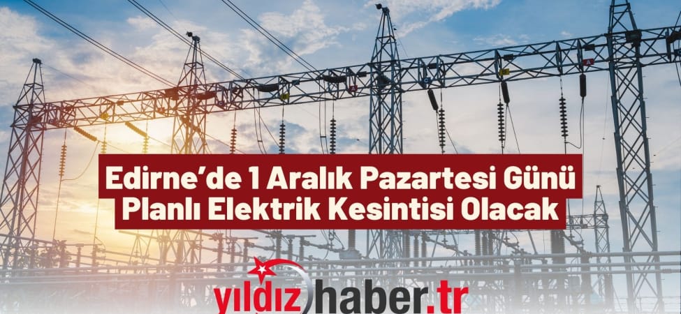 Edirne’de 1 Aralık Pazartesi Günü Planlı Elektrik Kesintisi Olacak