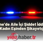 Edirne’de Aile İçi Şiddet İddiası Genç Kadın Eşinden Şikayetçi Oldu