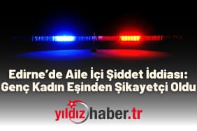 Edirne’de Aile İçi Şiddet İddiası Genç Kadın Eşinden Şikayetçi Oldu